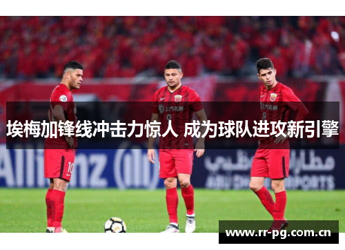 埃梅加锋线冲击力惊人 成为球队进攻新引擎