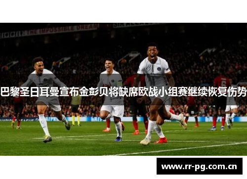 巴黎圣日耳曼宣布金彭贝将缺席欧战小组赛继续恢复伤势