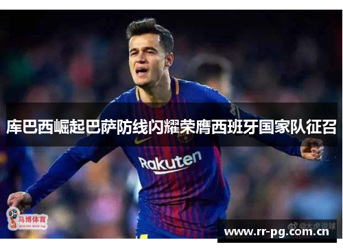 库巴西崛起巴萨防线闪耀荣膺西班牙国家队征召