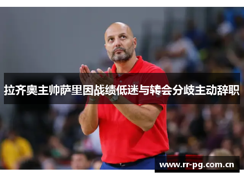 拉齐奥主帅萨里因战绩低迷与转会分歧主动辞职