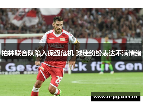 柏林联合队陷入保级危机 球迷纷纷表达不满情绪